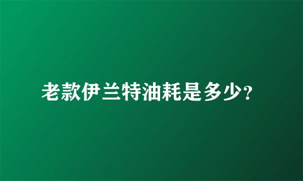 老款伊兰特油耗是多少？