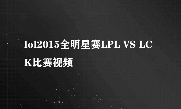 lol2015全明星赛LPL VS LCK比赛视频