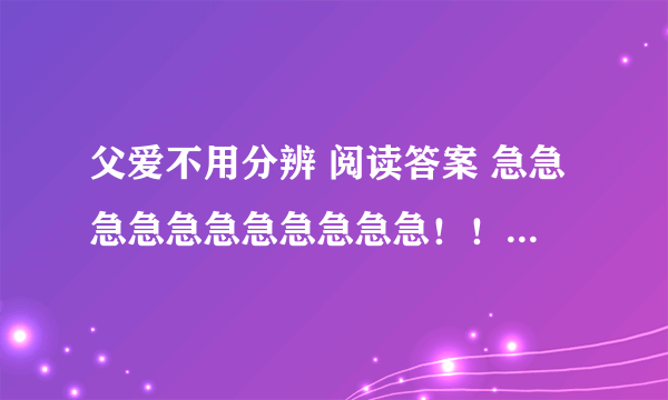 父爱不用分辨 阅读答案 急急急急急急急急急急急！！！！！！！！！！！在线等。。。