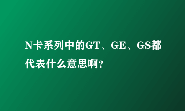 N卡系列中的GT、GE、GS都代表什么意思啊？