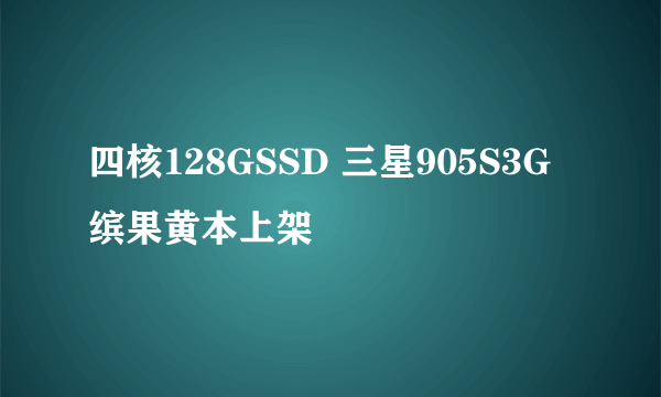 四核128GSSD 三星905S3G缤果黄本上架