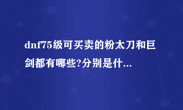 dnf75级可买卖的粉太刀和巨剑都有哪些?分别是什么属性的?