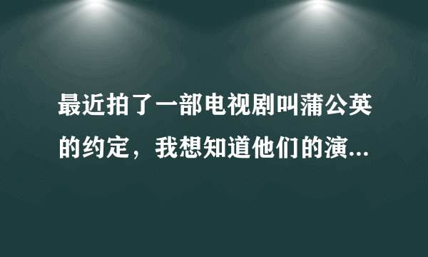 最近拍了一部电视剧叫蒲公英的约定，我想知道他们的演员是谁，和演员介绍。