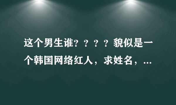 这个男生谁？？？？貌似是一个韩国网络红人，求姓名，和资料！！！