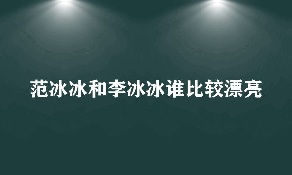 范冰冰和李冰冰谁比较漂亮