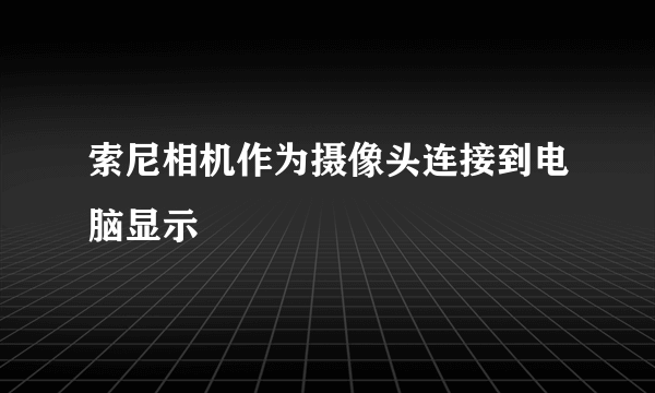 索尼相机作为摄像头连接到电脑显示