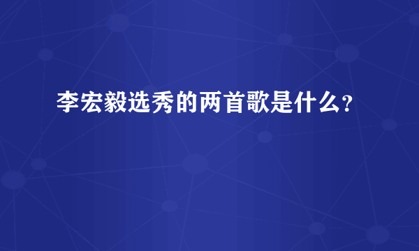 李宏毅选秀的两首歌是什么？