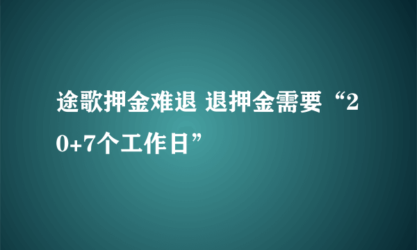 途歌押金难退 退押金需要“20+7个工作日”