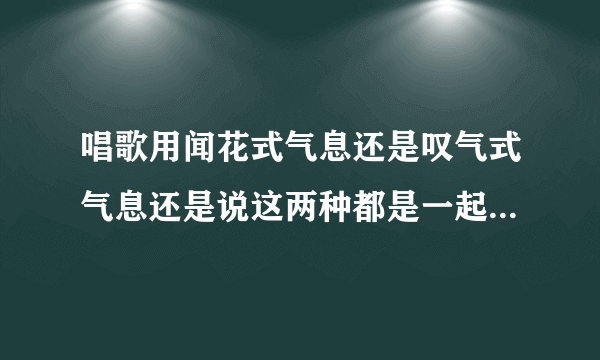 唱歌用闻花式气息还是叹气式气息还是说这两种都是一起的，用哪一种气息比较稳妥，对唱歌不是很懂，寻求帮助？