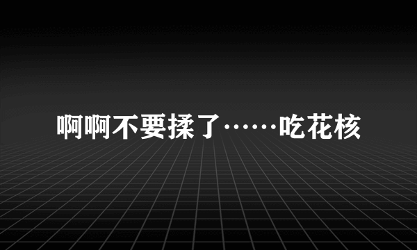 啊啊不要揉了……吃花核