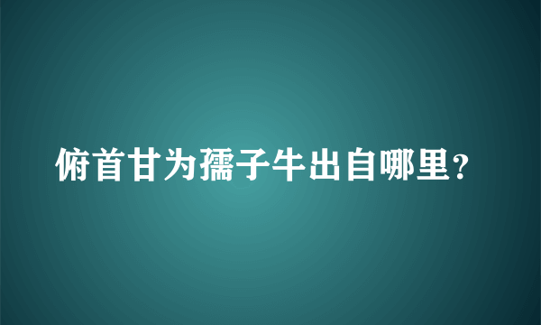 俯首甘为孺子牛出自哪里？