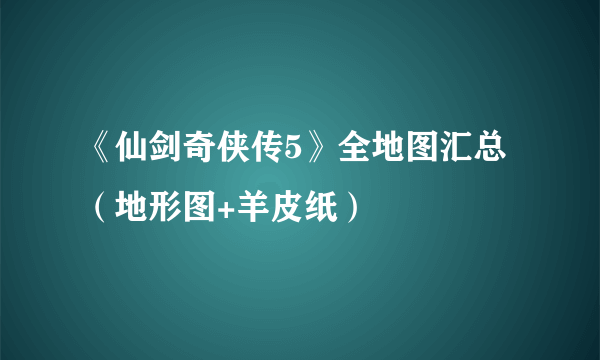 《仙剑奇侠传5》全地图汇总（地形图+羊皮纸）