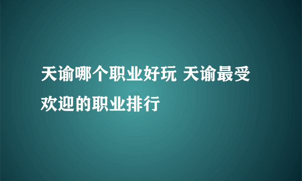 天谕哪个职业好玩 天谕最受欢迎的职业排行