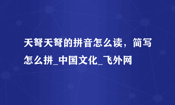 天弩天弩的拼音怎么读，简写怎么拼_中国文化_飞外网