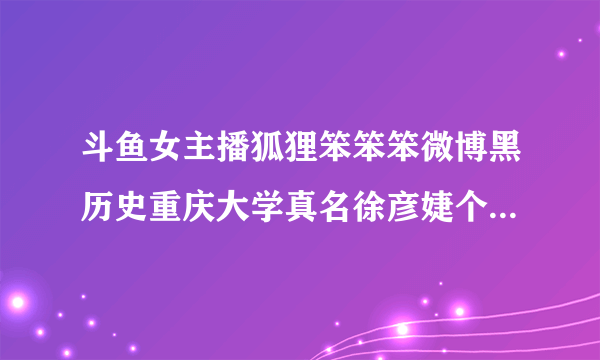 斗鱼女主播狐狸笨笨笨微博黑历史重庆大学真名徐彦婕个人资料-飞外网