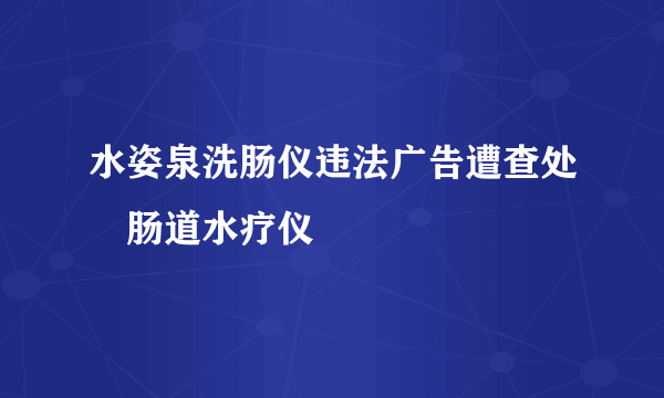 水姿泉洗肠仪违法广告遭查处　肠道水疗仪