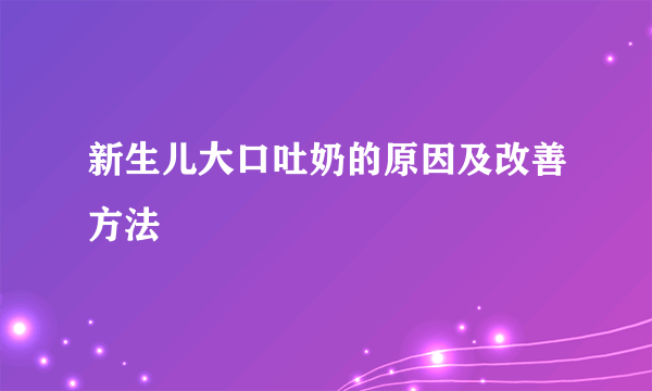 新生儿大口吐奶的原因及改善方法