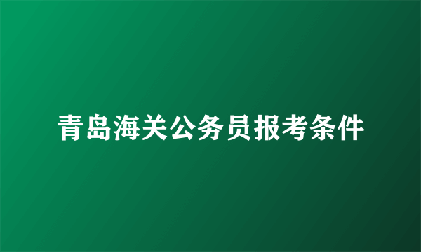 青岛海关公务员报考条件