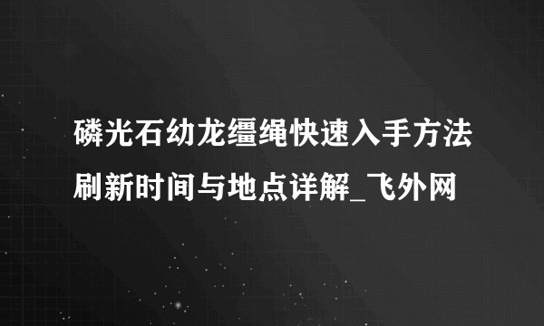 磷光石幼龙缰绳快速入手方法刷新时间与地点详解_飞外网