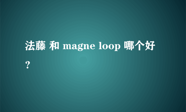 法藤 和 magne loop 哪个好？