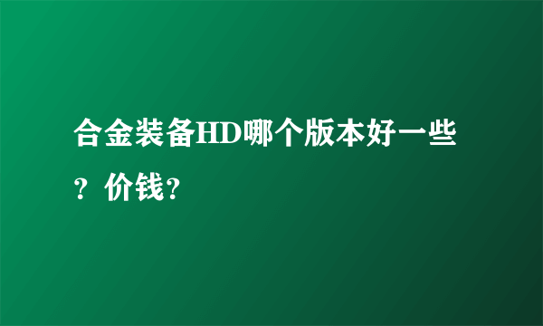 合金装备HD哪个版本好一些？价钱？