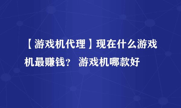 【游戏机代理】现在什么游戏机最赚钱？ 游戏机哪款好