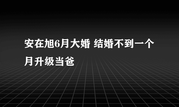 安在旭6月大婚 结婚不到一个月升级当爸