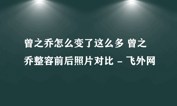 曾之乔怎么变了这么多 曾之乔整容前后照片对比 - 飞外网