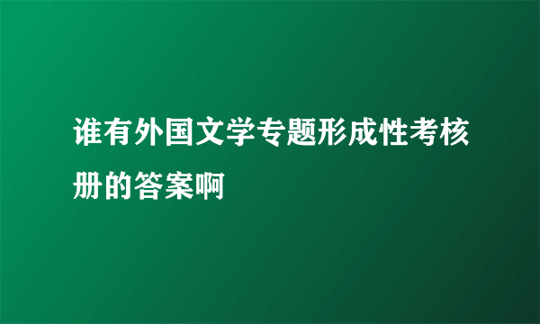 谁有外国文学专题形成性考核册的答案啊