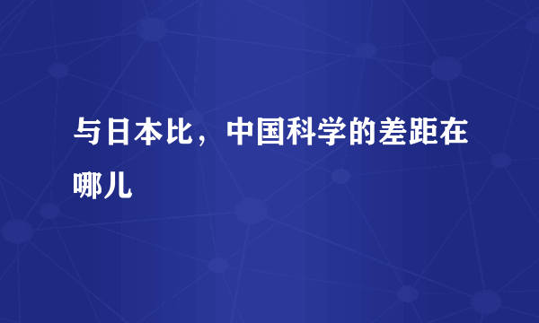 与日本比，中国科学的差距在哪儿