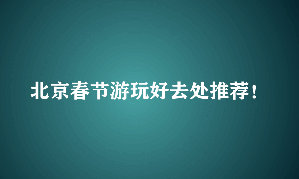 北京春节游玩好去处推荐！