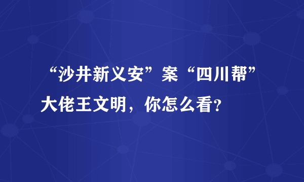 “沙井新义安”案“四川帮”大佬王文明，你怎么看？