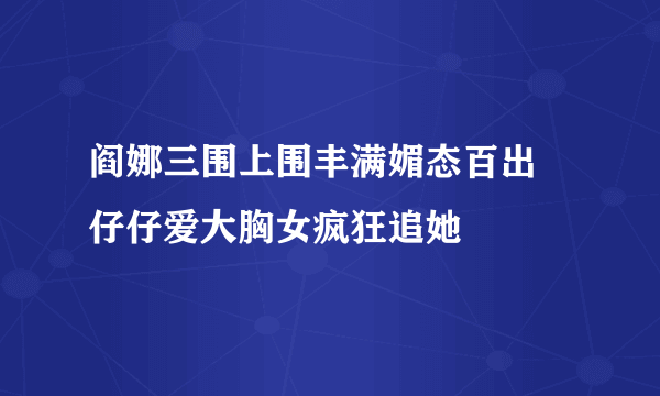 阎娜三围上围丰满媚态百出 仔仔爱大胸女疯狂追她