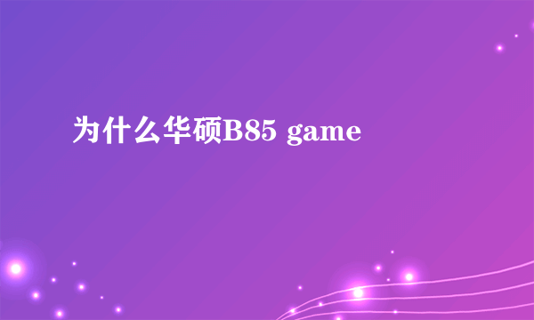 为什么华硕B85 game