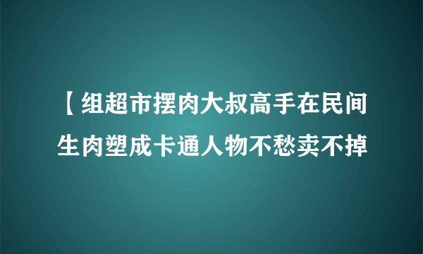 【组超市摆肉大叔高手在民间生肉塑成卡通人物不愁卖不掉