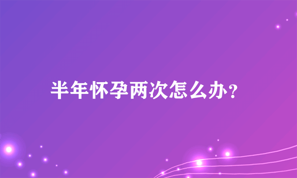 半年怀孕两次怎么办？