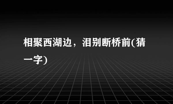 相聚西湖边，泪别断桥前(猜一字)