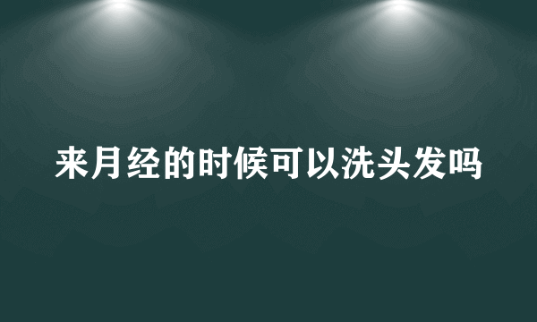 来月经的时候可以洗头发吗