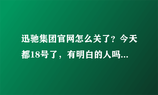 迅驰集团官网怎么关了？今天都18号了，有明白的人吗？说以下什么情况！