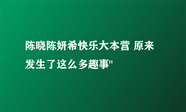 陈晓陈妍希快乐大本营 原来发生了这么多趣事