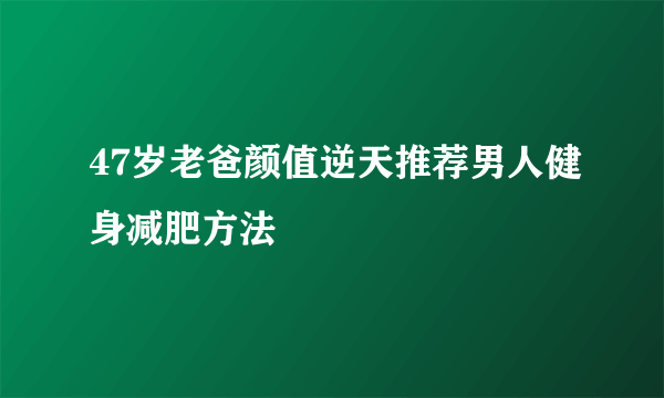 47岁老爸颜值逆天推荐男人健身减肥方法