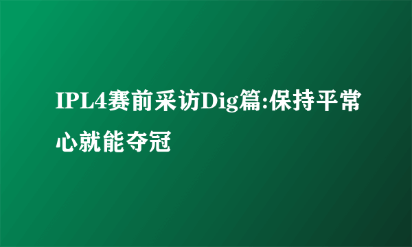 IPL4赛前采访Dig篇:保持平常心就能夺冠