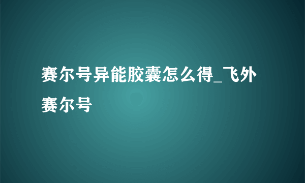 赛尔号异能胶囊怎么得_飞外赛尔号