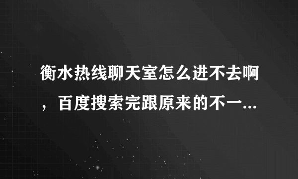 衡水热线聊天室怎么进不去啊，百度搜索完跟原来的不一样了知道的帮忙解答谢了