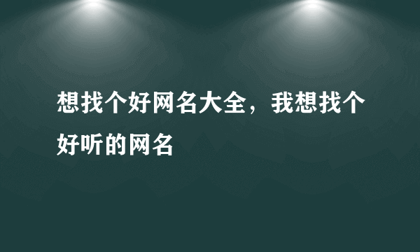 想找个好网名大全，我想找个好听的网名