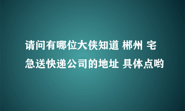 请问有哪位大侠知道 郴州 宅急送快递公司的地址 具体点哟