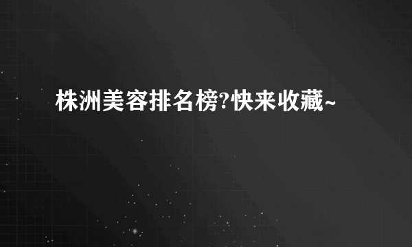 株洲美容排名榜?快来收藏~