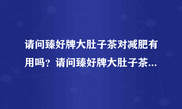 请问臻好牌大肚子茶对减肥有用吗？请问臻好牌大肚子茶...