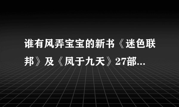 谁有风弄宝宝的新书《迷色联邦》及《凤于九天》27部的最新更新，请发给我，534673976@qq com,万分感谢