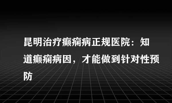 昆明治疗癫痫病正规医院：知道癫痫病因，才能做到针对性预防